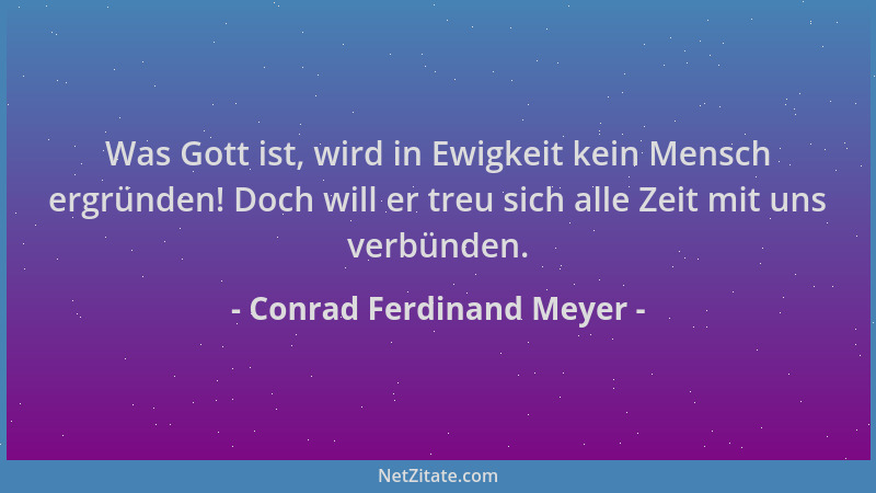 Conrad Ferdinand Meyer - Was Gott ist, wird in Ewigkeit kein Mensch ergründen! Doch will er treu sich alle Zeit mit uns ver...