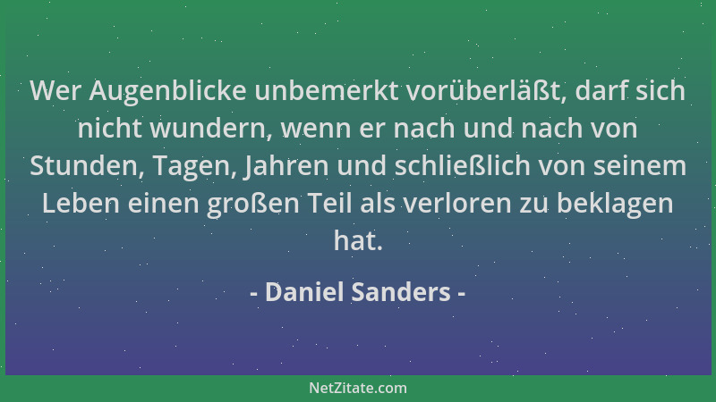 Daniel Sanders - Wer Augenblicke unbemerkt vorüberläßt, darf sich nicht wundern, wenn er nach und nach von Stunden, Tagen,...