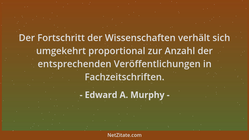 Edward A. Murphy - Der Fortschritt der Wissenschaften verhält sich umgekehrt proportional zur Anzahl der entsprechenden Ver...
