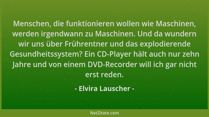 Elvira Lauscher - Menschen, die funktionieren wollen wie Maschinen, werden irgendwann zu Maschinen. Und da wundern wir uns...