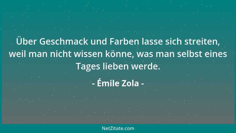 Émile Zola - Über Geschmack und Farben lasse sich streiten, weil man nicht wissen könne, was man selbst eines Tages lieben...