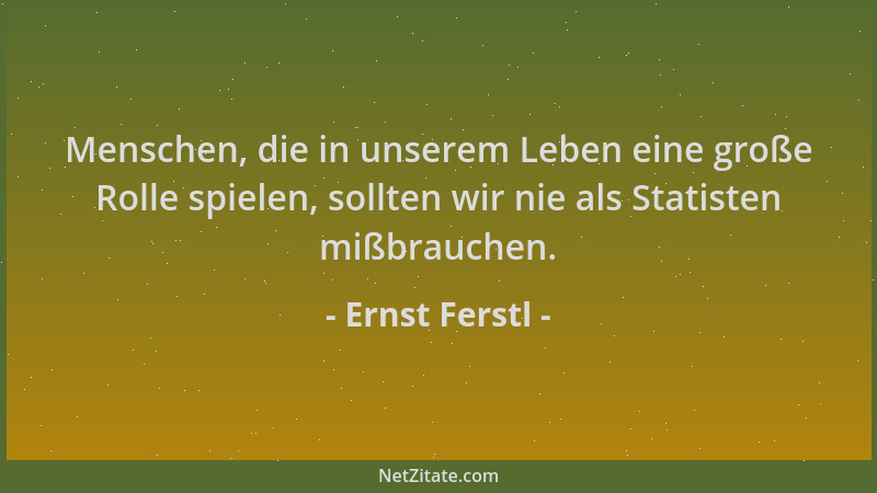 Ernst Ferstl - Menschen, die in unserem Leben eine große Rolle spielen, sollten wir nie als Statisten mißbrauchen....