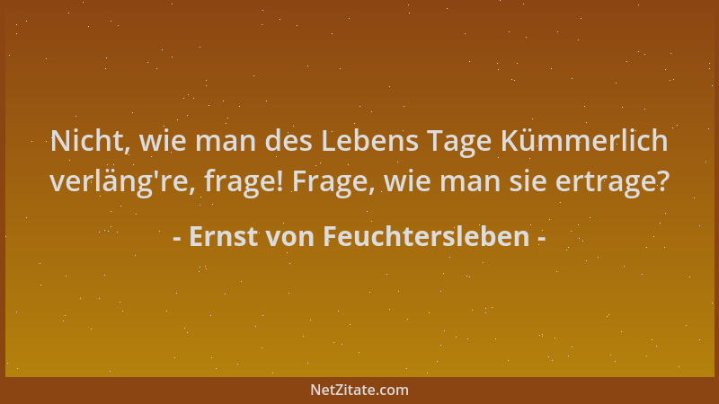 Ernst von Feuchtersleben - Nicht, wie man des Lebens Tage Kümmerlich verläng 're, frage! Frage, wie man sie ertrage?...