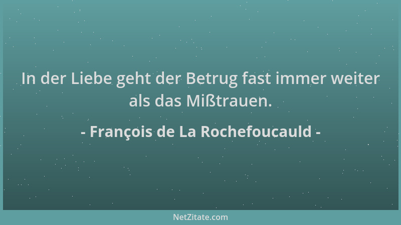 François de La Rochefoucauld - In der Liebe geht der Betrug fast immer weiter als das Mißtrauen....