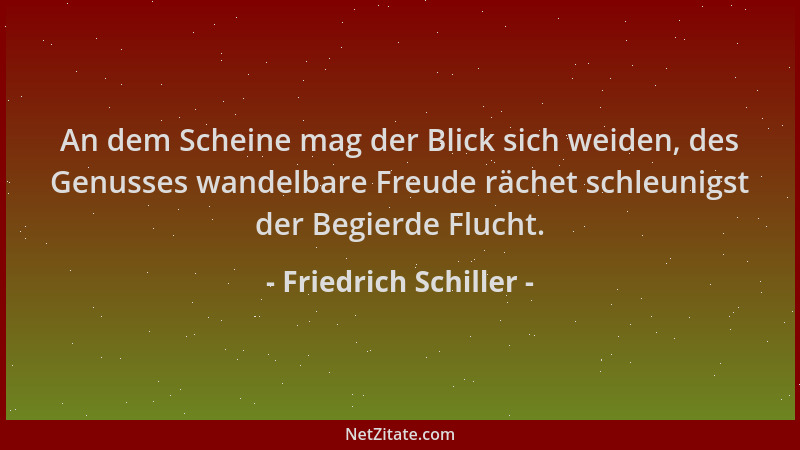 Friedrich Schiller - An dem Scheine mag der Blick sich weiden, des Genusses wandelbare Freude rächet schleunigst der Begier...