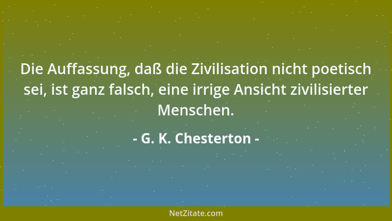G. K. Chesterton - Die Auffassung, daß die Zivilisation nicht poetisch sei, ist ganz falsch, eine irrige Ansicht zivilisier...