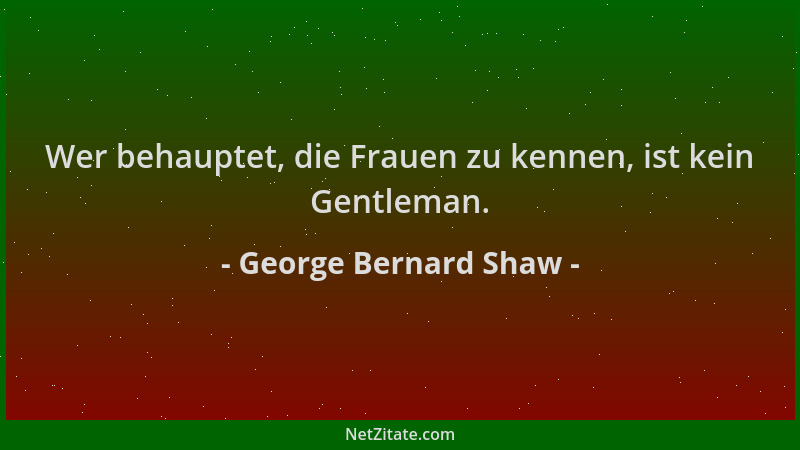 George Bernard Shaw - Wer behauptet, die Frauen zu kennen, ist kein Gentleman....