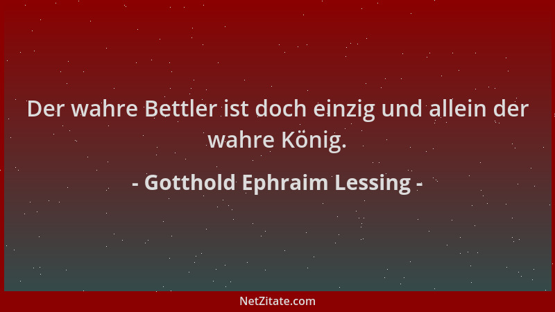 Gotthold Ephraim Lessing - Der wahre Bettler ist doch einzig und allein der wahre König....