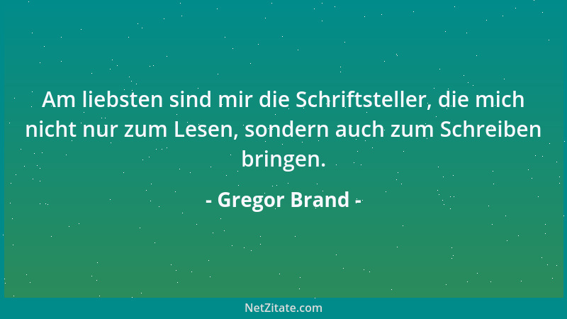 Gregor Brand - Am liebsten sind mir die Schriftsteller, die mich nicht nur zum Lesen, sondern auch zum Schreiben bringen....