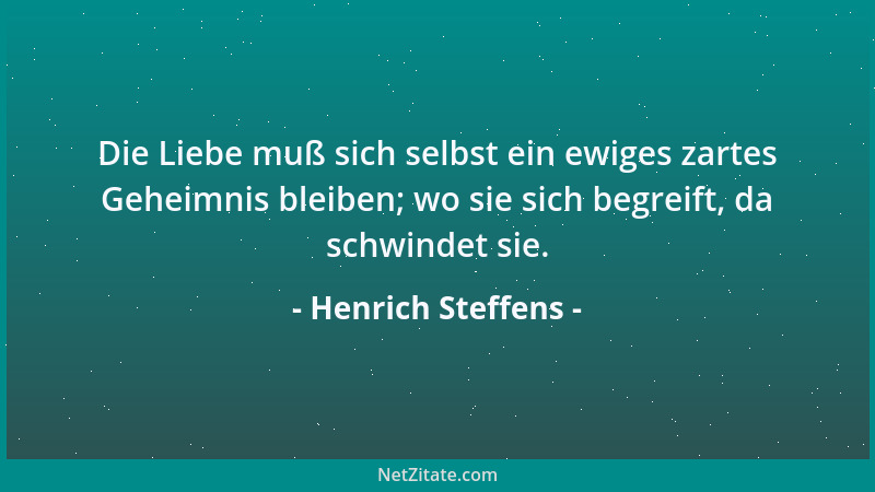 Henrich Steffens - Die Liebe muß sich selbst ein ewiges zartes Geheimnis bleiben; wo sie sich begreift, da schwindet sie....