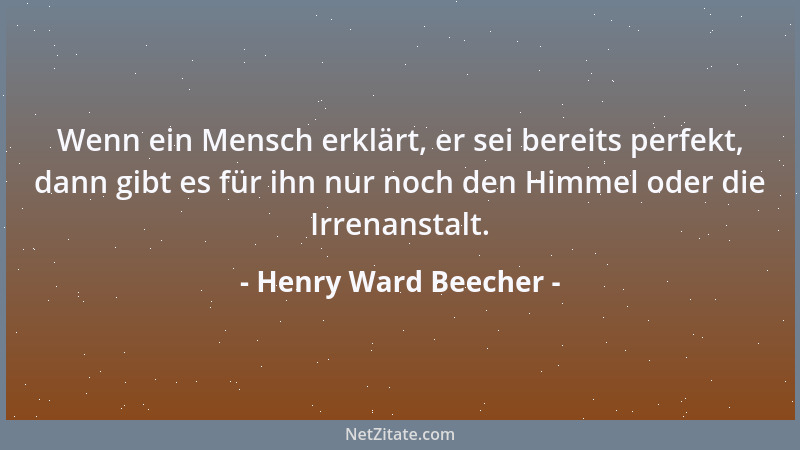 Henry Ward Beecher - Wenn ein Mensch erklärt, er sei bereits perfekt, dann gibt es für ihn nur noch den Himmel oder die Irr...