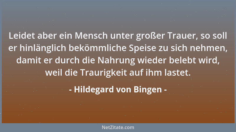 Hildegard von Bingen - Leidet aber ein Mensch unter großer Trauer, so soll er hinlänglich bekömmliche Speise zu sich nehmen...