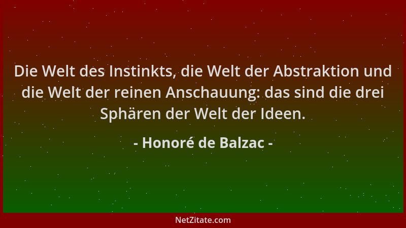 Honoré de Balzac - Die Welt des Instinkts, die Welt der Abstraktion und die Welt der reinen Anschauung: das sind die drei S...