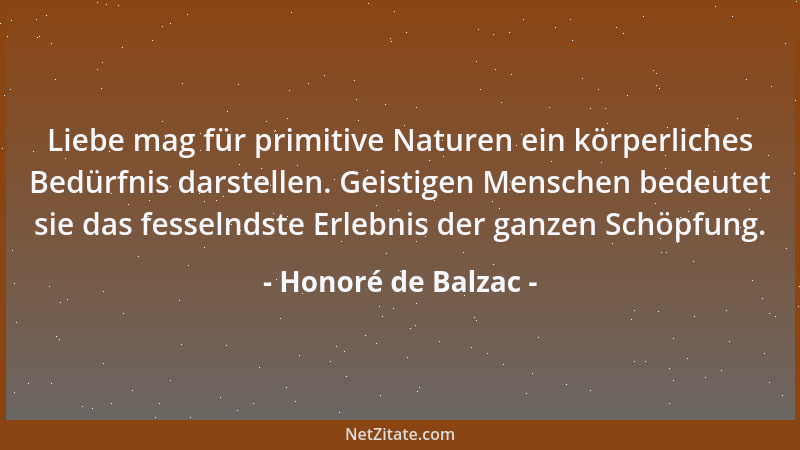 Honoré de Balzac - Liebe mag für primitive Naturen ein körperliches Bedürfnis darstellen. Geistigen Menschen bedeutet sie d...