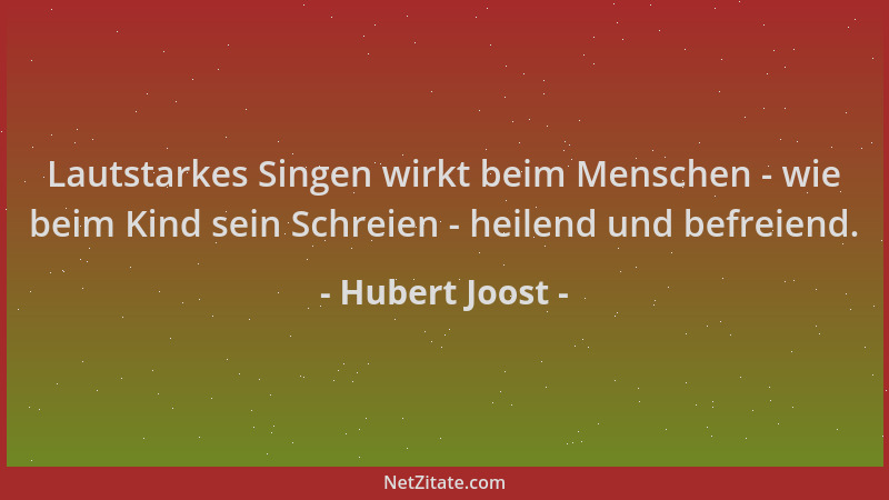 Hubert Joost - Lautstarkes Singen wirkt beim Menschen - wie beim Kind sein Schreien - heilend und befreiend....