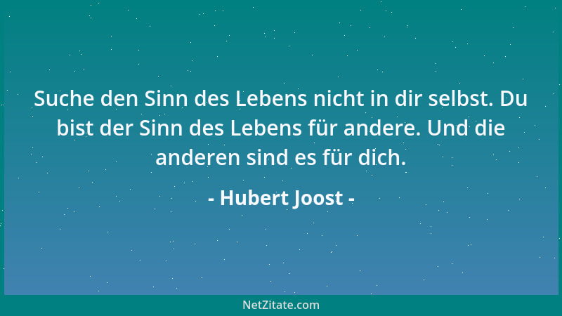 Hubert Joost - Suche den Sinn des Lebens nicht in dir selbst. Du bist der Sinn des Lebens für andere. Und die anderen sind...