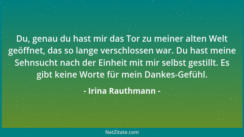 Irina Rauthmann - Du, genau du hast mir das Tor zu meiner alten Welt geöffnet, das so lange verschlossen war. Du hast meine...
