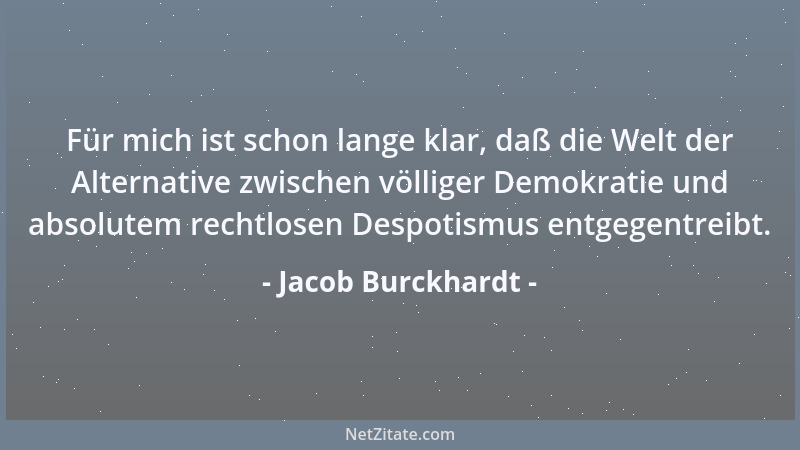 Jacob Burckhardt - Für mich ist schon lange klar, daß die Welt der Alternative zwischen völliger Demokratie und absolutem r...