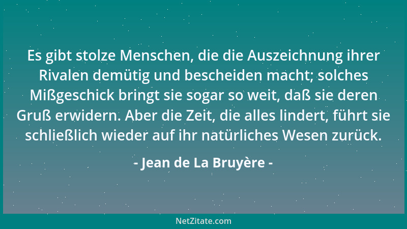 Jean de La Bruyère - Es gibt stolze Menschen, die die Auszeichnung ihrer Rivalen demütig und bescheiden macht; solches Mißg...