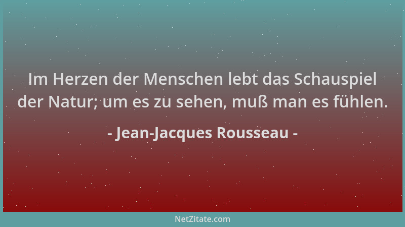 Jean-Jacques Rousseau - Im Herzen der Menschen lebt das Schauspiel der Natur; um es zu sehen, muß man es fühlen....