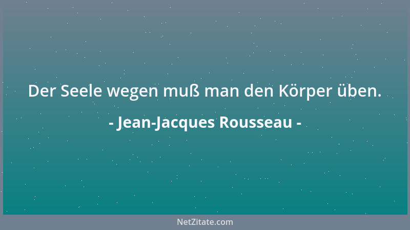 Jean-Jacques Rousseau - Der Seele wegen muß man den Körper üben....
