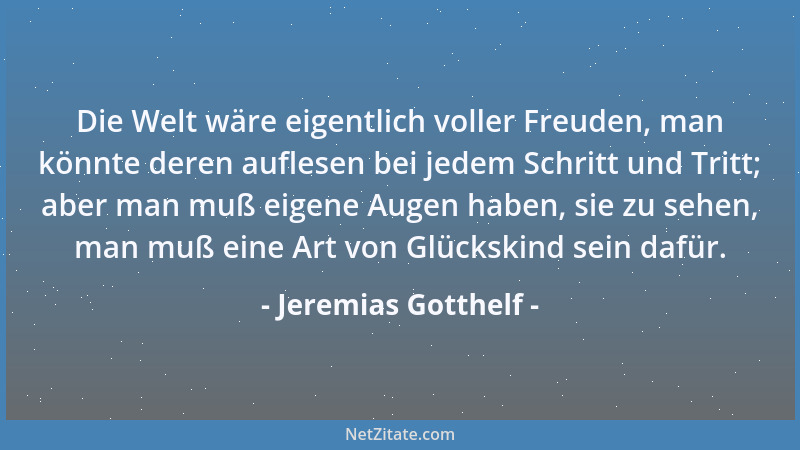 Jeremias Gotthelf - Die Welt wäre eigentlich voller Freuden, man könnte deren auflesen bei jedem Schritt und Tritt; aber ma...