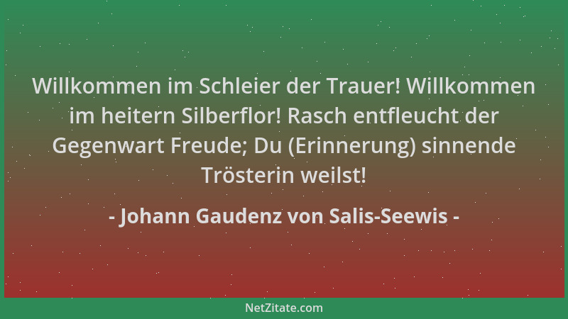 Johann Gaudenz von Salis-Seewis - Willkommen im Schleier der Trauer! Willkommen im heitern Silberflor! Rasch entfleucht der...