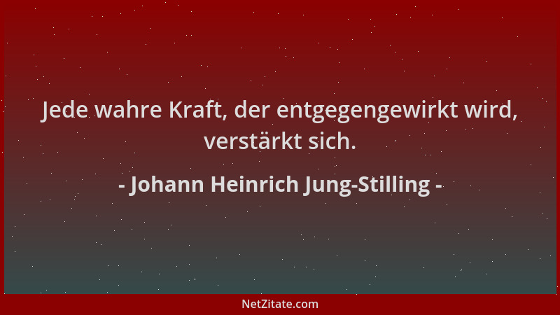 Johann Heinrich Jung-Stilling - Jede wahre Kraft, der entgegengewirkt wird, verstärkt sich....