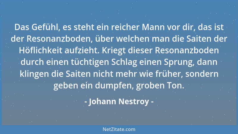 Johann Nestroy - Das Gefühl, es steht ein reicher Mann vor dir, das ist der Resonanzboden, über welchen man die Saiten der...