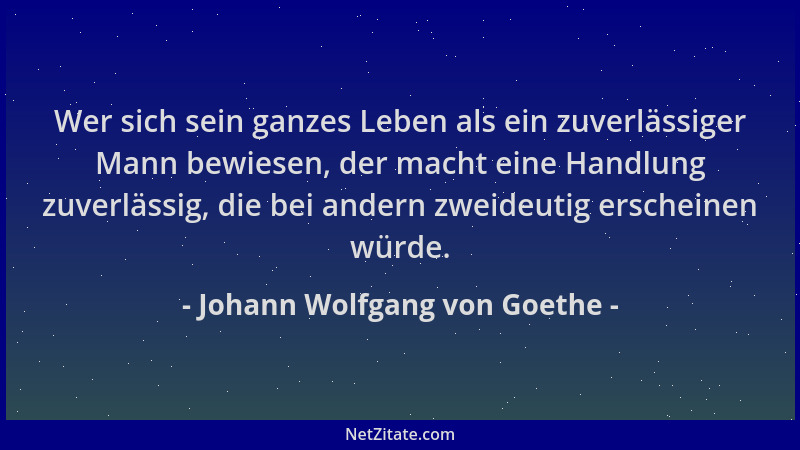 Johann Wolfgang von Goethe - Wer sich sein ganzes Leben als ein zuverlässiger Mann bewiesen, der macht eine Handlung zuverl...