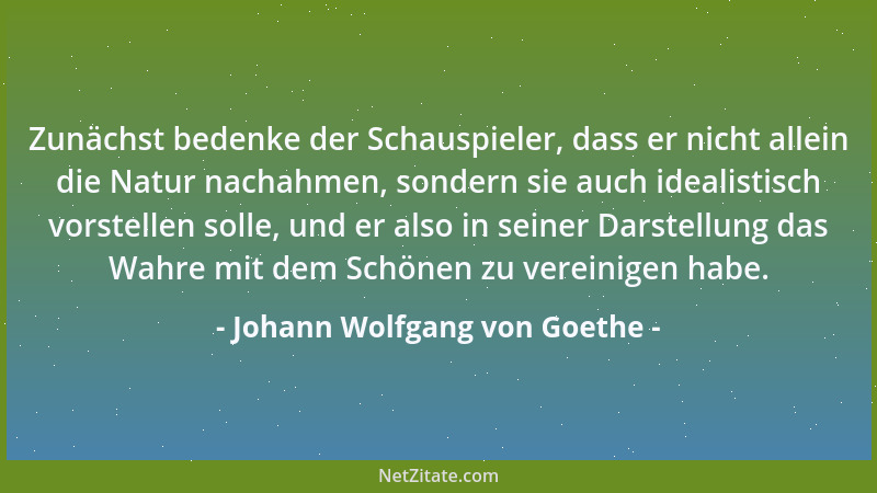 Johann Wolfgang von Goethe - Zunächst bedenke der Schauspieler, dass er nicht allein die Natur nachahmen, sondern sie auch...