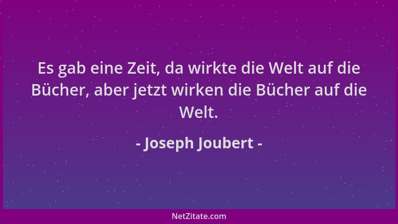 Joseph Joubert - Es gab eine Zeit, da wirkte die Welt auf die Bücher, aber jetzt wirken die Bücher auf die Welt....