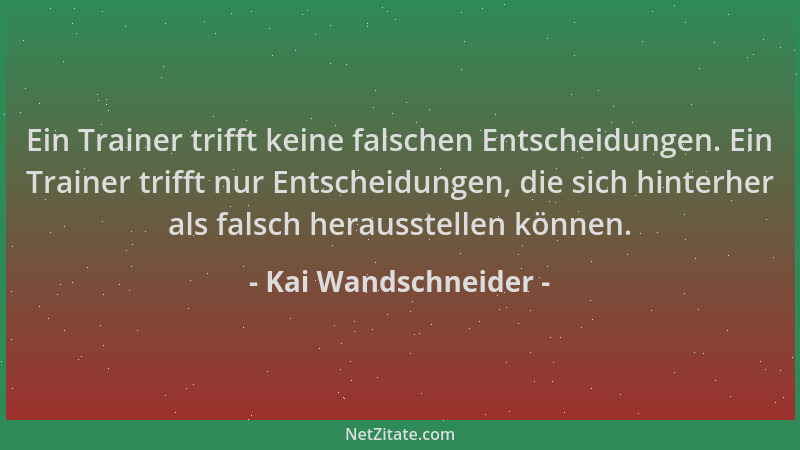Kai Wandschneider - Ein Trainer trifft keine falschen Entscheidungen. Ein Trainer trifft nur Entscheidungen, die sich hinte...
