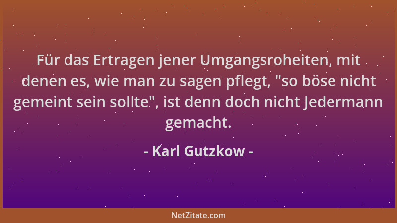 Karl Gutzkow - Für das Ertragen jener Umgangsroheiten, mit denen es, wie man zu sagen pflegt,  "so böse nicht gemeint sein s...