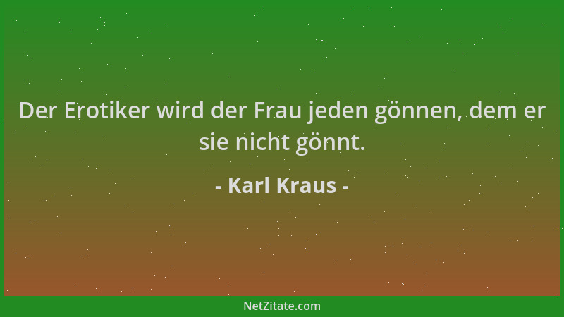 Karl Kraus - Der Erotiker wird der Frau jeden gönnen, dem er sie nicht gönnt....