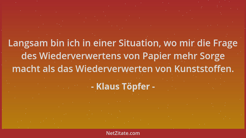 Klaus Töpfer - Langsam bin ich in einer Situation, wo mir die Frage des Wiederverwertens von Papier mehr Sorge macht als da...