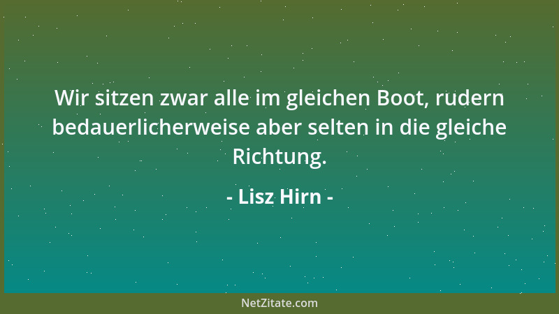 Lisz Hirn - Wir sitzen zwar alle im gleichen Boot, rudern bedauerlicherweise aber selten in die gleiche Richtung....