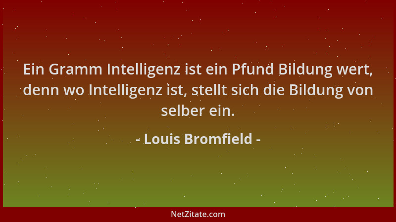 Louis Bromfield - Ein Gramm Intelligenz ist ein Pfund Bildung wert, denn wo Intelligenz ist, stellt sich die Bildung von se...