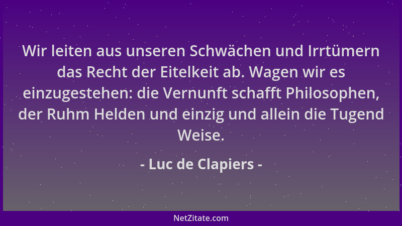 Luc de Clapiers - Wir leiten aus unseren Schwächen und Irrtümern das Recht der Eitelkeit ab. Wagen wir es einzugestehen: di...