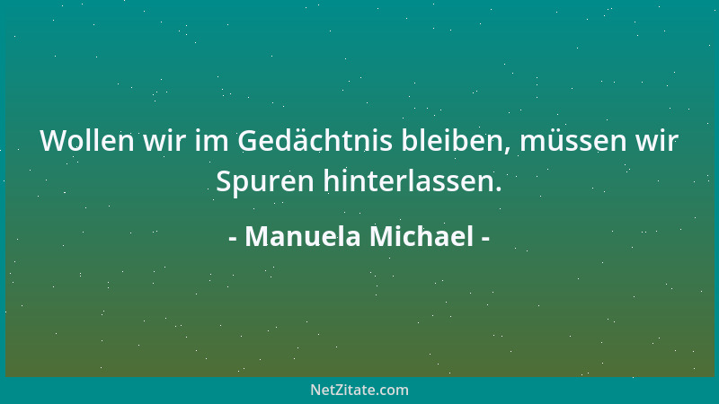 Manuela Michael - Wollen wir im Gedächtnis bleiben, müssen wir Spuren hinterlassen....