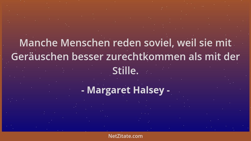 Margaret Halsey - Manche Menschen reden soviel, weil sie mit Geräuschen besser zurechtkommen als mit der Stille....