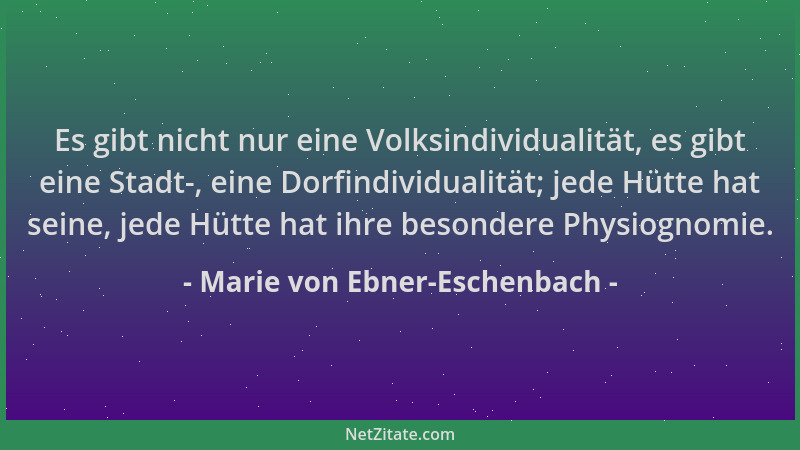 Marie von Ebner-Eschenbach - Es gibt nicht nur eine Volksindividualität, es gibt eine Stadt-, eine Dorfindividualität; jede...