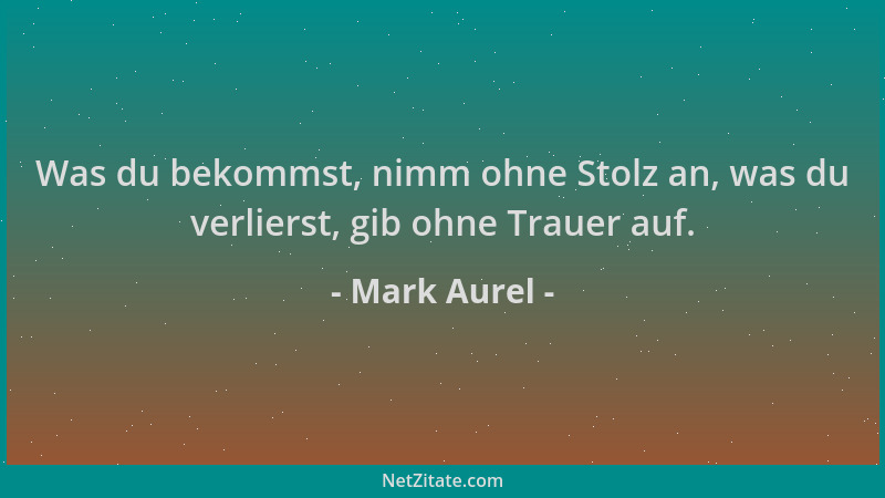 Mark Aurel - Was du bekommst, nimm ohne Stolz an, was du verlierst, gib ohne Trauer auf....