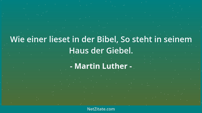 Martin Luther - Wie einer lieset in der Bibel, So steht in seinem Haus der Giebel....