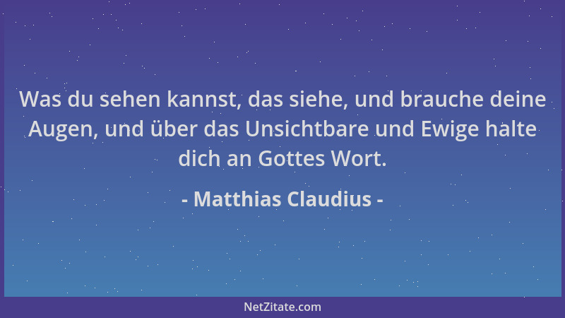 Matthias Claudius - Was du sehen kannst, das siehe, und brauche deine Augen, und über das Unsichtbare und Ewige halte dich...