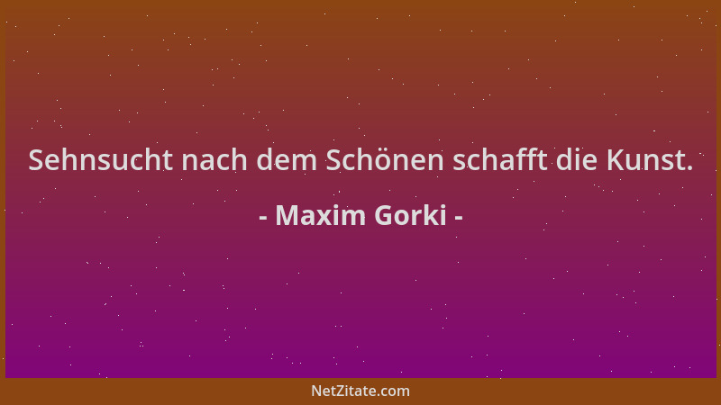 Maxim Gorki - Sehnsucht nach dem Schönen schafft die Kunst....