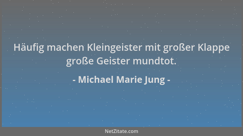 Michael Marie Jung - Häufig machen Kleingeister mit großer Klappe große Geister mundtot....