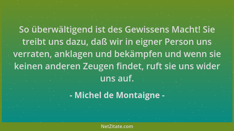 Michel de Montaigne - So überwältigend ist des Gewissens Macht! Sie treibt uns dazu, daß wir in eigner Person uns verraten,...