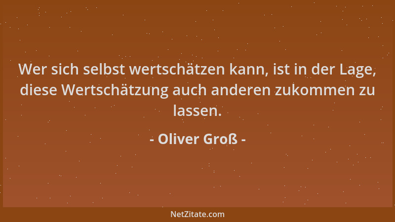 Oliver Groß - Wer sich selbst wertschätzen kann, ist in der Lage, diese Wertschätzung auch anderen zukommen zu lassen....