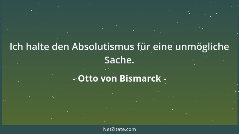 Otto von Bismarck - Ich halte den Absolutismus für eine unmögliche Sache....
